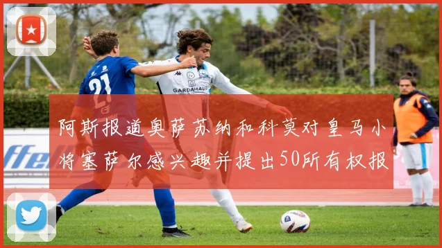 阿斯报道奥萨苏纳和科莫对皇马小将塞萨尔感兴趣并提出50所有权报价