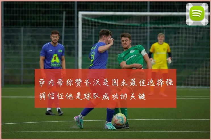 萨内蒂称赞齐沃是国米最佳选择强调信任他是球队成功的关键