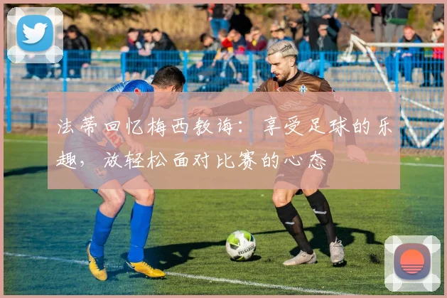 法蒂回忆梅西教诲：享受足球的乐趣，放轻松面对比赛的心态