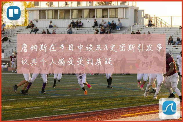 詹姆斯在节目中谈及A史密斯引发争议其个人感受受到质疑