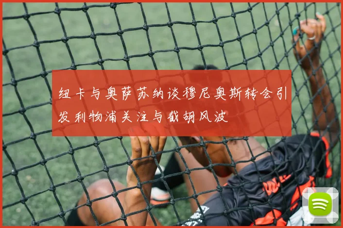 纽卡与奥萨苏纳谈穆尼奥斯转会引发利物浦关注与截胡风波
