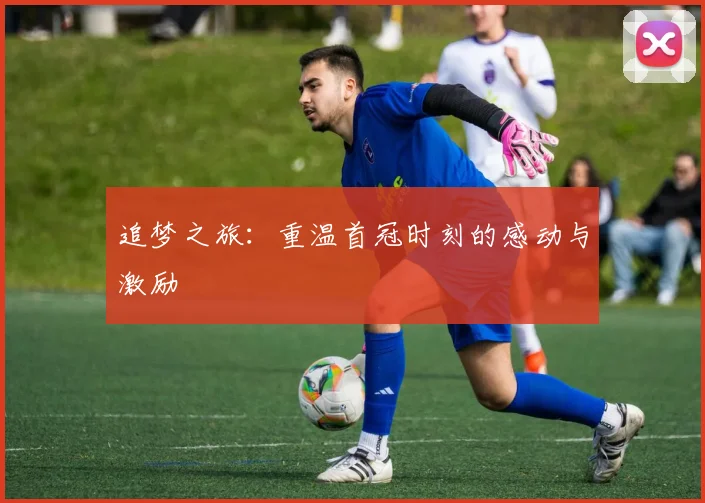 追梦之旅：重温首冠时刻的感动与激励