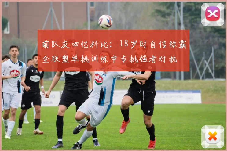前队友回忆科比：18岁时自信称霸全联盟单挑训练中专挑强者对抗