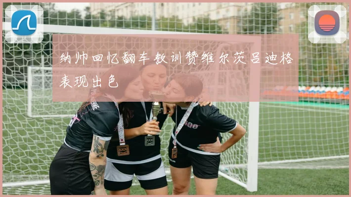 纳帅回忆翻车教训赞维尔茨吕迪格表现出色