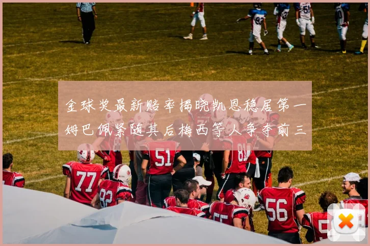 金球奖最新赔率揭晓凯恩稳居第一姆巴佩紧随其后梅西等人争夺前三名